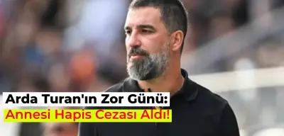 Arda Turan’ın Annesine Hapis Cezası Verildi! İşte Detaylar