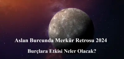 Aslan Burcunda Merkür Retrosu 2024: Burçlara Etkisi Neler Olacak?