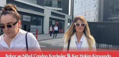 Bahar ve Nihal Candan Kardeşler İlk Kez Hakim Karşısında