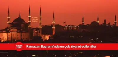 Ramazan Bayramı'nda en çok bu iller ziyaretçi akınına uğruyor!