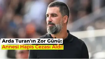 Arda Turan’ın Annesine Hapis Cezası Verildi! İşte Detaylar